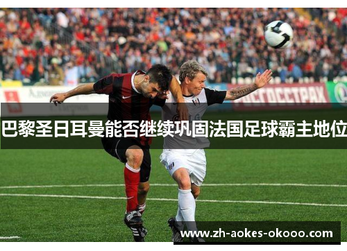巴黎圣日耳曼能否继续巩固法国足球霸主地位 巴黎圣日耳曼能否继续巩固法国足球霸主地位