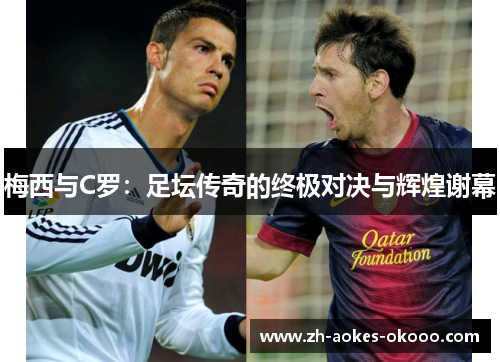 梅西与C罗:足坛传奇的终极对决与辉煌谢幕 梅西与C罗:足坛传奇的终极对决与辉煌谢幕
