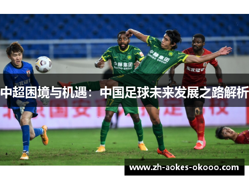 中超困境与机遇:中国足球未来发展之路解析 中超困境与机遇:中国足球未来发展之路解析