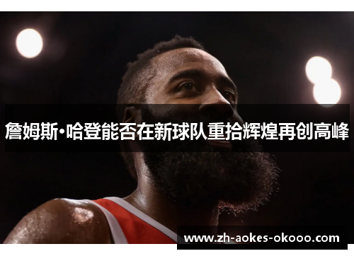 詹姆斯·哈登能否在新球队重拾辉煌再创高峰 詹姆斯·哈登能否在新球队重拾辉煌再创高峰