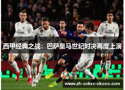 西甲经典之战:巴萨皇马世纪对决再度上演 西甲经典之战:巴萨皇马世纪对决再度上演