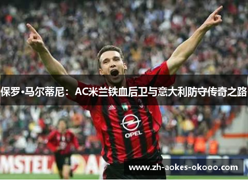 保罗·马尔蒂尼:AC米兰铁血后卫与意大利防守传奇之路 保罗·马尔蒂尼:AC米兰铁血后卫与意大利防守传奇之路