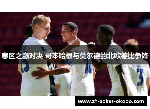 寒区之巅对决 哥本哈根与莫尔德的北欧德比争锋 寒区之巅对决 哥本哈根与莫尔德的北欧德比争锋