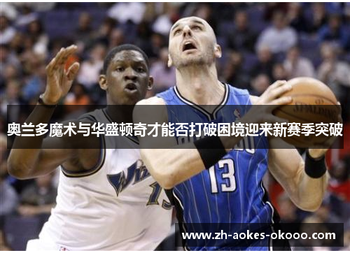 奥兰多魔术与华盛顿奇才能否打破困境迎来新赛季突破
